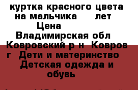 куртка красного цвета на мальчика 6-7 лет › Цена ­ 1 000 - Владимирская обл., Ковровский р-н, Ковров г. Дети и материнство » Детская одежда и обувь   